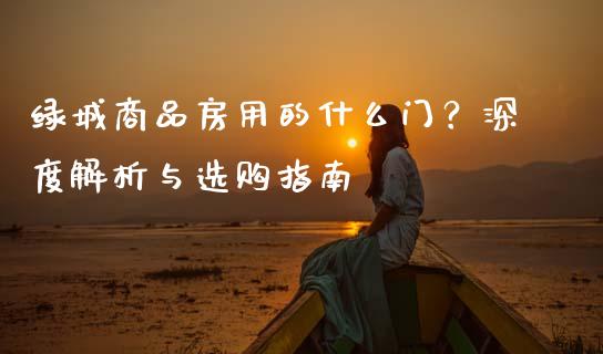 绿城商品房用的什么门？深度解析与选购指南_https://cj007.lansai.wang_债券资讯_第1张