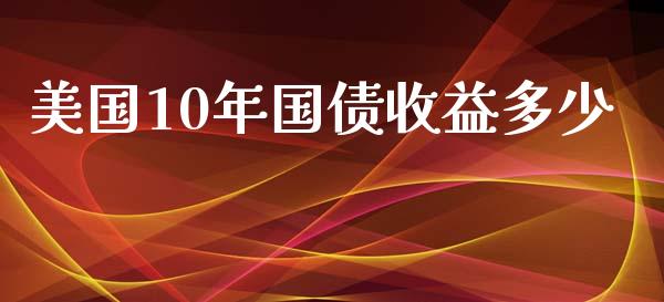 美国10年国债收益多少_https://cj007.lansai.wang_外汇交易_第1张