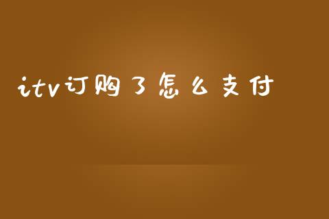 itv订购了怎么支付_https://cj007.lansai.wang_财经新闻_第1张