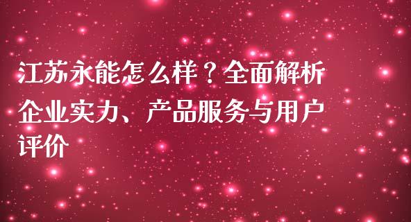 江苏永能怎么样？全面解析企业实力、产品服务与用户评价_https://cj007.lansai.wang_财经新闻_第1张