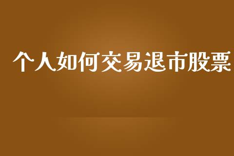 个人如何交易退市股票_https://cj007.lansai.wang_全球市场_第1张