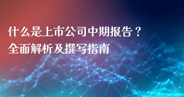 什么是上市公司中期报告？全面解析及撰写指南_https://cj007.lansai.wang_债券资讯_第1张