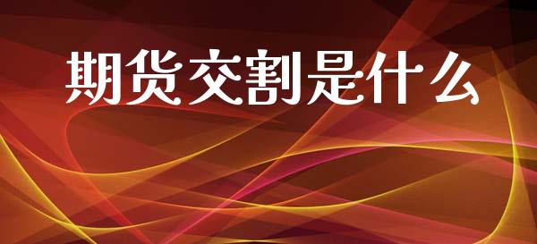 期货交割是什么_https://cj007.lansai.wang_金融监管_第1张