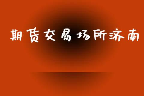 期货交易场所济南_https://cj007.lansai.wang_全球市场_第1张