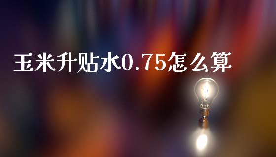 玉米升贴水0.75怎么算_https://cj007.lansai.wang_债券资讯_第1张