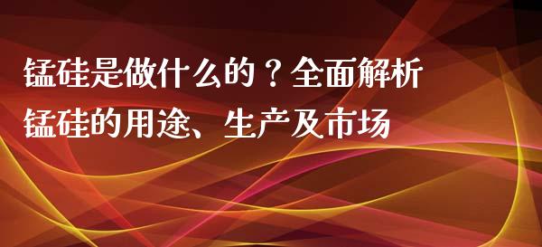 锰硅是做什么的？全面解析锰硅的用途、生产及市场_https://cj007.lansai.wang_债券资讯_第1张