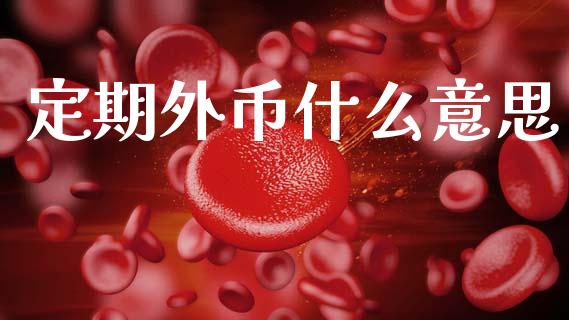 定期外币什么意思_https://cj007.lansai.wang_全球市场_第1张