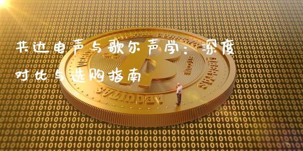 共达电声与歌尔声学：深度对比与选购指南_https://cj007.lansai.wang_外汇交易_第1张