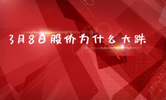 3月8日股价为什么大跌_https://cj007.lansai.wang_财经新闻_第1张