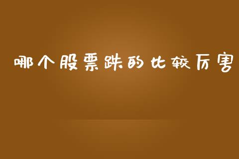 哪个股票跌的比较厉害_https://cj007.lansai.wang_债券资讯_第1张