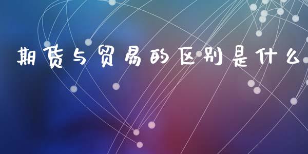 期货与贸易的区别是什么_https://cj007.lansai.wang_期货开户_第1张