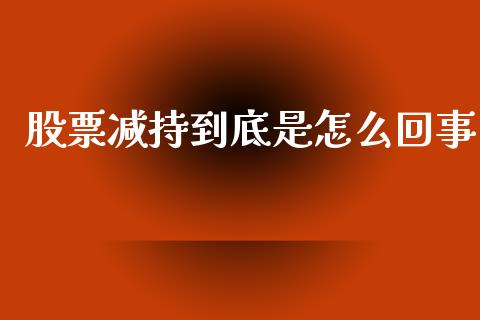 股票减持到底是怎么回事_https://cj007.lansai.wang_外汇交易_第1张