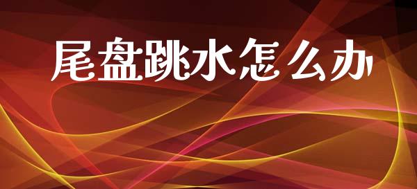 尾盘跳水怎么办_https://cj007.lansai.wang_金融监管_第1张