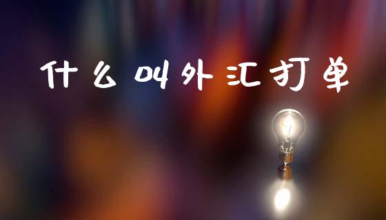 什么叫外汇打单_https://cj007.lansai.wang_金融监管_第1张