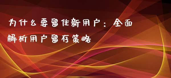 为什么要留住新用户：全面解析用户留存策略_https://cj007.lansai.wang_外汇交易_第1张