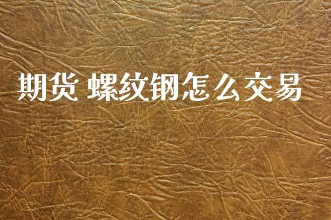 期货 螺纹钢怎么交易_https://cj007.lansai.wang_期货开户_第1张