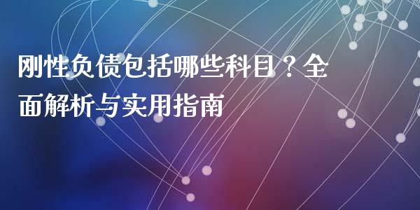 刚性负债包括哪些科目？全面解析与实用指南_https://cj007.lansai.wang_财经新闻_第1张