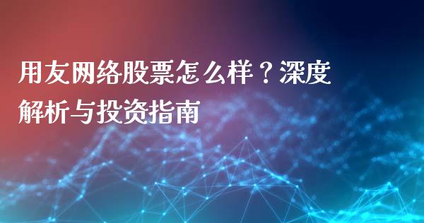 用友网络股票怎么样？深度解析与投资指南_https://cj007.lansai.wang_财经新闻_第1张