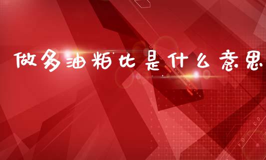 做多油粕比是什么意思_https://cj007.lansai.wang_财经新闻_第1张