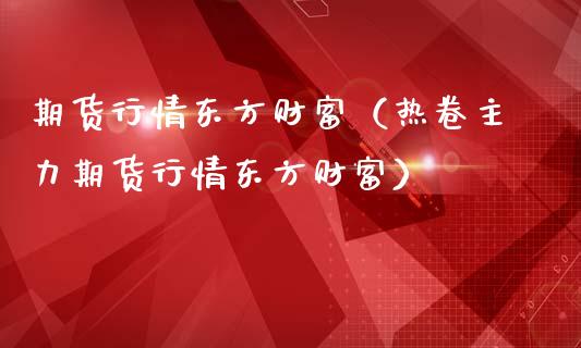 期货行情东方财富（热卷主力期货行情东方财富）_https://cj007.lansai.wang_金融监管_第1张