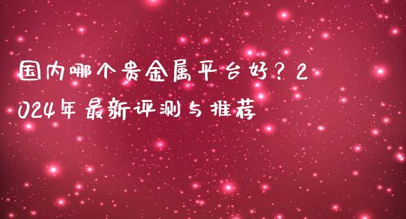 国内哪个贵金属平台好？2024年最新评测与推荐_https://cj007.lansai.wang_金融监管_第1张