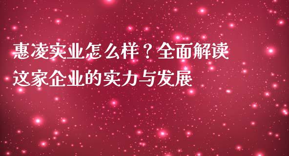 惠凌实业怎么样？全面解读这家企业的实力与发展_https://cj007.lansai.wang_金融监管_第1张