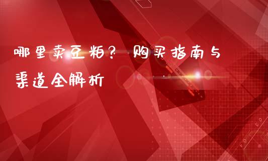 哪里卖豆粕？ 购买指南与渠道全解析_https://cj007.lansai.wang_外汇交易_第1张