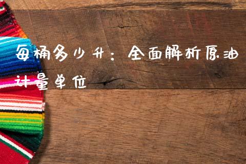 每桶多少升：全面解析原油计量单位_https://cj007.lansai.wang_全球市场_第1张