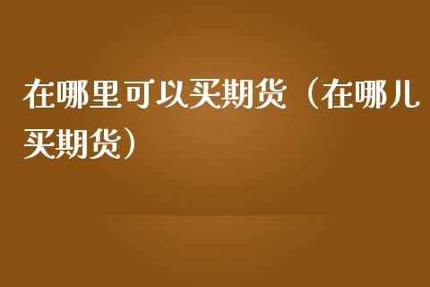 在哪里可以买期货（在哪儿买期货）_https://cj007.lansai.wang_财经新闻_第1张