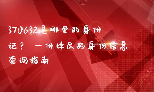 370632是哪里的身份证? 一份详尽的身份信息查询指南_金融监管_第1张_期货开户_金融监管_外汇交易_债券资讯_全球市场_财经新闻 370632是哪里的身份证? 一份详尽的身份信息查询指南_https://cj007.lansai.wang_金融监管_第1张