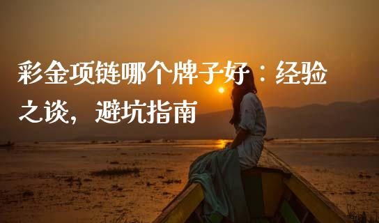 彩金项链哪个牌子好：经验之谈，避坑指南_https://cj007.lansai.wang_外汇交易_第1张