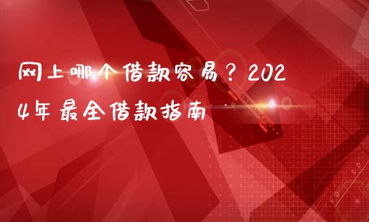 网上哪个借款容易？2024年最全借款指南_https://cj007.lansai.wang_全球市场_第1张