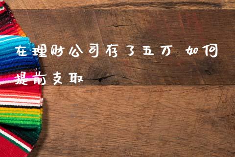 在理财公司存了五万 如何提前支取_https://cj007.lansai.wang_财经新闻_第1张