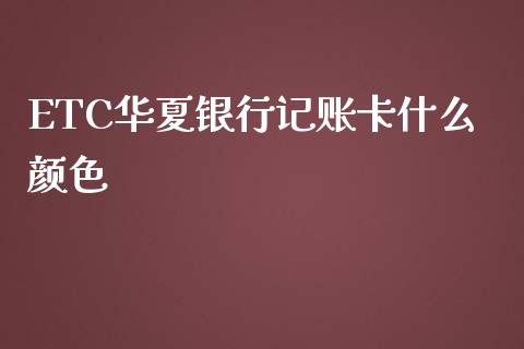 ETC华夏银行记账卡什么颜色_https://cj007.lansai.wang_财经新闻_第1张