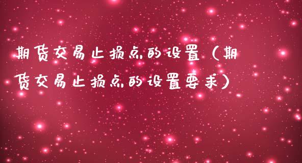 期货交易止损点的设置(期货交易止损点的设置要求)_期货开户_第1张_期货开户_金融监管_外汇交易_债券资讯_全球市场_财经新闻 期货交易止损点的设置(期货交易止损点的设置要求)_https://cj007.lansai.wang_期货开户_第1张