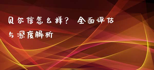 贝尔信怎么样？ 全面评估与深度解析_https://cj007.lansai.wang_财经新闻_第1张