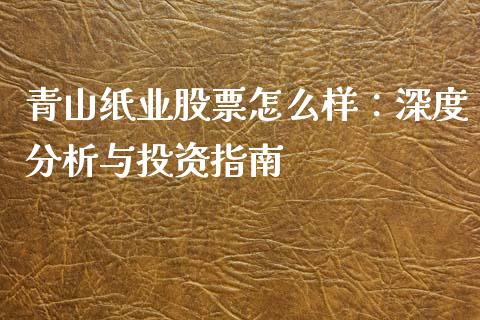 青山纸业股票怎么样：深度分析与投资指南_https://cj007.lansai.wang_全球市场_第1张