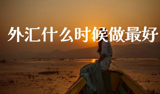 外汇什么时候做最好_https://cj007.lansai.wang_期货开户_第1张