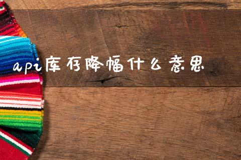 api库存降幅什么意思_https://cj007.lansai.wang_财经新闻_第1张
