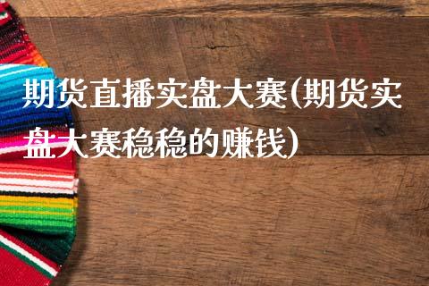 期货直播实盘大赛(期货实盘大赛稳稳的赚钱)_https://cj007.lansai.wang_期货开户_第1张