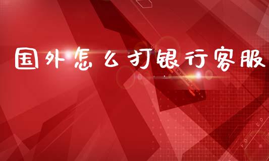 国外怎么打银行客服_https://cj007.lansai.wang_全球市场_第1张