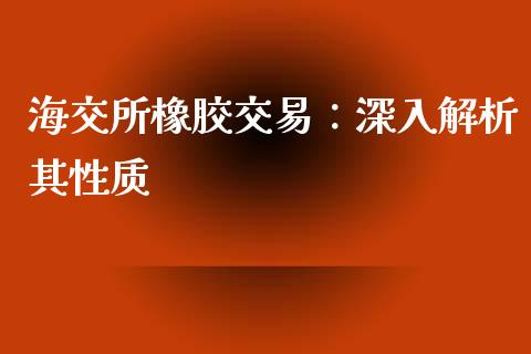 海交所橡胶交易：深入解析其性质_https://cj007.lansai.wang_外汇交易_第1张