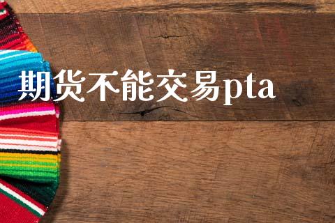 期货不能交易pta_https://cj007.lansai.wang_全球市场_第1张