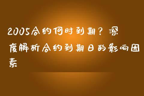 2005合约何时到期？深度解析合约到期日的影响因素_https://cj007.lansai.wang_期货开户_第1张