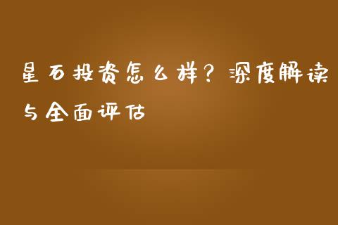星石投资怎么样？深度解读与全面评估_https://cj007.lansai.wang_外汇交易_第1张