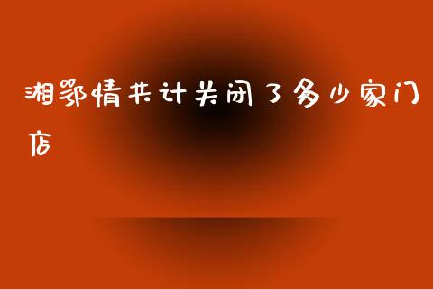 湘鄂情共计关闭了多少家门店_https://cj007.lansai.wang_财经新闻_第1张