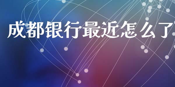 成都银行最近怎么了_https://cj007.lansai.wang_债券资讯_第1张