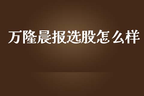 万隆晨报选股怎么样_https://cj007.lansai.wang_期货开户_第1张