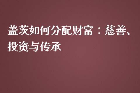 盖茨如何分配财富：慈善、投资与传承_https://cj007.lansai.wang_金融监管_第1张