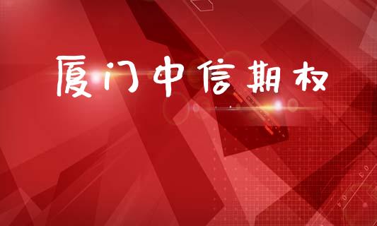 厦门中信期权_https://cj007.lansai.wang_金融监管_第1张